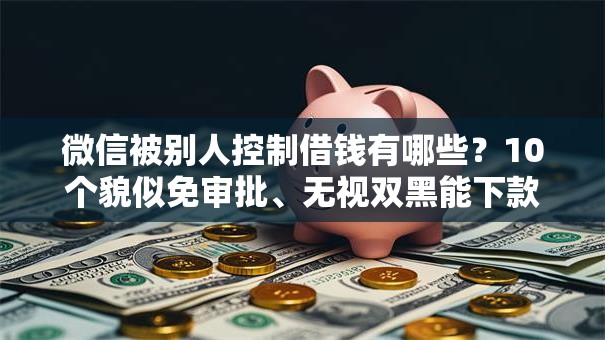 微信被别人控制借钱有哪些?10个貌似免审批、无视双黑能下款的口子合集 微信被别人控制借钱有哪些?10个貌似免审批、无视双黑能下款的口子合集