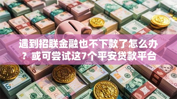 遇到招联金融也不下款了怎么办?或可尝试这7个平安贷款平台 遇到招联金融也不下款了怎么办?或可尝试这7个平安贷款平台