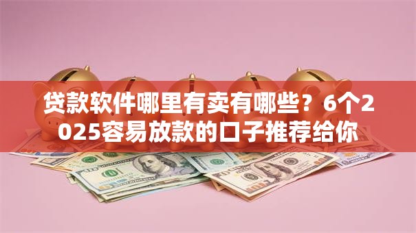 贷款软件哪里有卖有哪些？6个2025容易放款的口子推荐给你