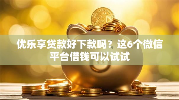 优乐享贷款好下款吗?这6个微信平台借钱可以试试 优乐享贷款好下款吗?这6个微信平台借钱可以试试