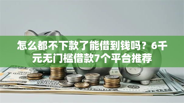 怎么都不下款了能借到钱吗？6千元无门槛借款7个平台推荐