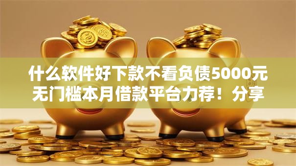 什么软件好下款不看负债5000元无门槛本月借款平台力荐!分享小额网贷口子5000元无门槛借款 什么软件好下款不看负债5000元无门槛本月借款平台力荐!分享小额网贷口子5000元无门槛借款