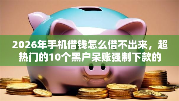 2026年手机借钱怎么借不出来，超热门的10个黑户呆账强制下款的软件推荐