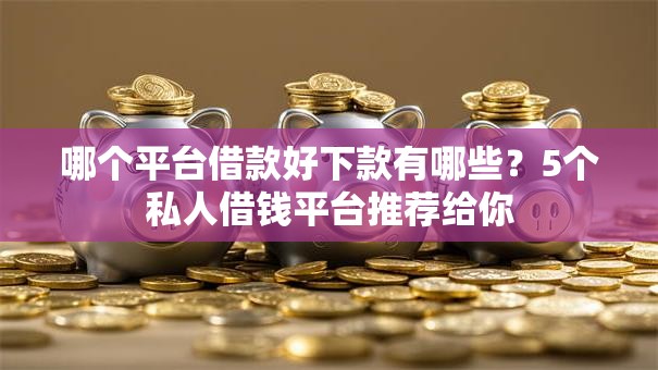 哪个平台借款好下款有哪些？5个私人借钱平台推荐给你