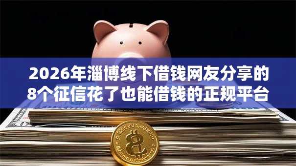 2026年淄博线下借钱网友分享的8个征信花了也能借钱的正规平台我觉得不错! 2026年淄博线下借钱网友分享的8个征信花了也能借钱的正规平台我觉得不错!
