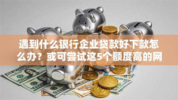 遇到什么银行企业贷款好下款怎么办?或可尝试这5个额度高的网贷平台 遇到什么银行企业贷款好下款怎么办?或可尝试这5个额度高的网贷平台