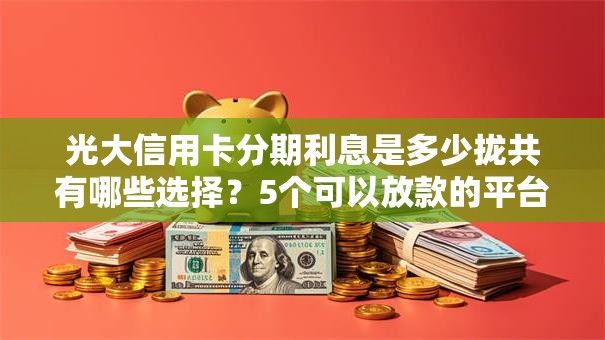 光大信用卡分期利息是多少拢共有哪些选择?5个可以放款的平台不查征信详解 光大信用卡分期利息是多少拢共有哪些选择?5个可以放款的平台不查征信详解