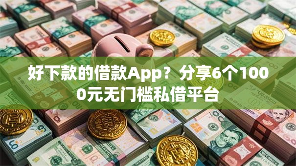 好下款的借款App？分享6个1000元无门槛私借平台