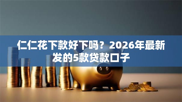 仁仁花下款好下吗？2026年最新发的5款贷款口子
