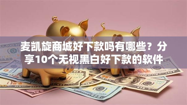 麦凯旋商城好下款吗有哪些？分享10个无视黑白好下款的软件