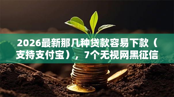 2026最新那几种贷款容易下款(支持支付宝),7个无视网黑征信黑5000贷款口子无私分享 2026最新那几种贷款容易下款(支持支付宝),7个无视网黑征信黑5000贷款口子无私分享