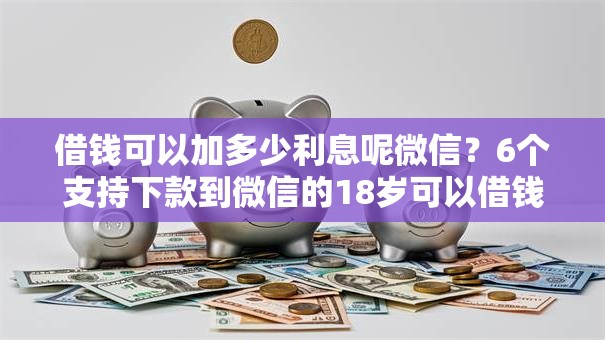 借钱可以加多少利息呢微信？6个支持下款到微信的18岁可以借钱的平台