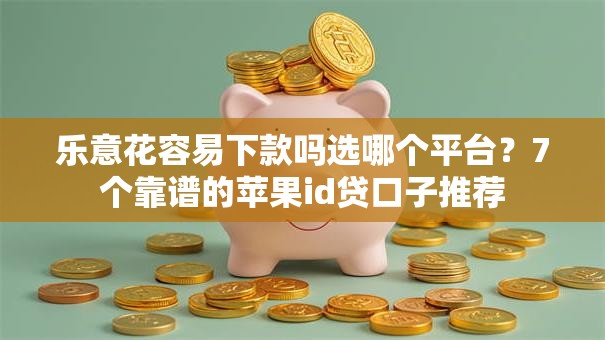 乐意花容易下款吗选哪个平台？7个靠谱的苹果id贷口子推荐