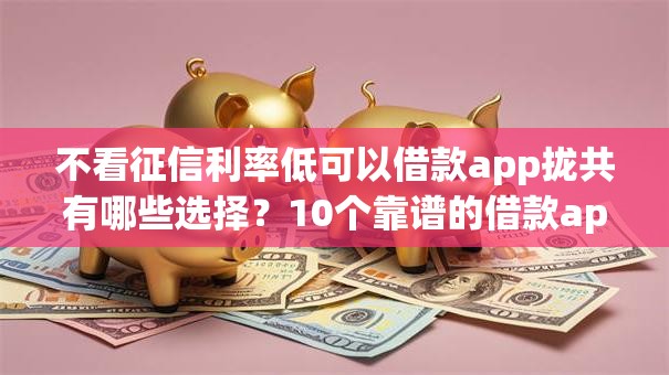 不看征信利率低可以借款app拢共有哪些选择？10个靠谱的借款app详解