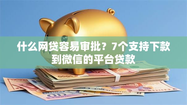 什么网贷容易审批？7个支持下款到微信的平台贷款