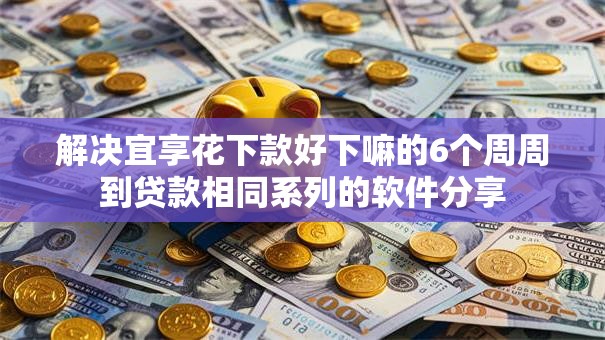 解决宜享花下款好下嘛的6个周周到贷款相同系列的软件分享