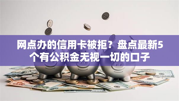 网点办的信用卡被拒？盘点最新5个有公积金无视一切的口子