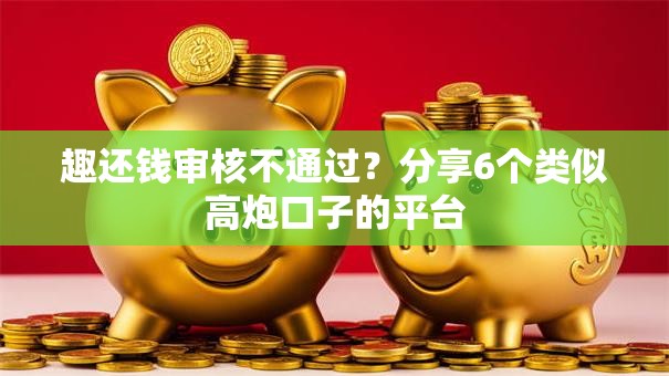 趣还钱审核不通过?分享6个类似高炮口子的平台 趣还钱审核不通过?分享6个类似高炮口子的平台