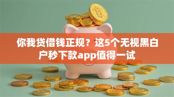 你我贷借钱正规?这5个无视黑白户秒下款app值得一试 你我贷借钱正规?这5个无视黑白户秒下款app值得一试