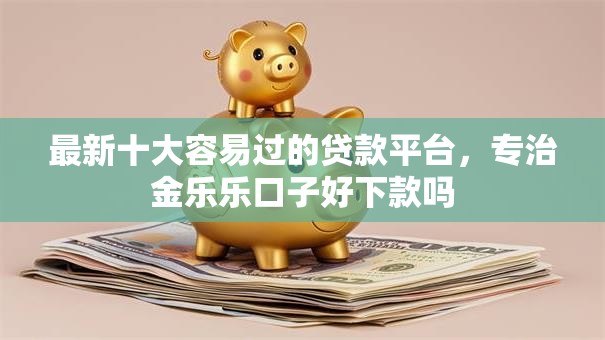最新十大容易过的贷款平台，专治金乐乐口子好下款吗