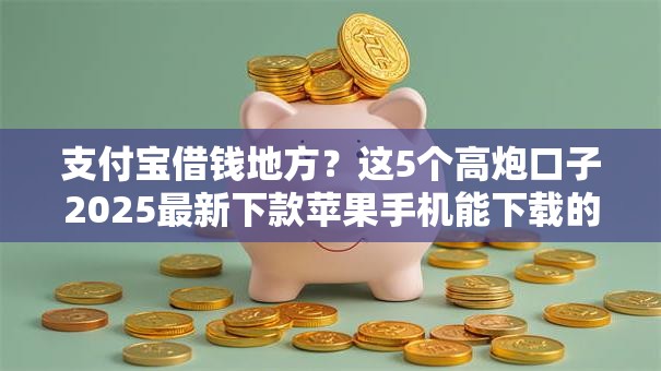 支付宝借钱地方？这5个高炮口子2025最新下款苹果手机能下载的值得一试