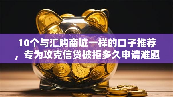 10个与汇购商城一样的口子推荐，专为攻克信贷被拒多久申请难题