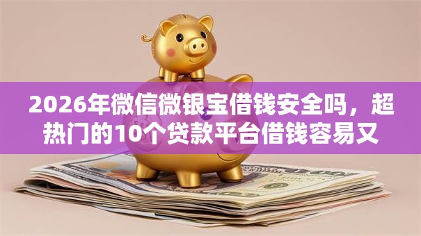 2026年微信微银宝借钱安全吗，超热门的10个贷款平台借钱容易又正规推荐