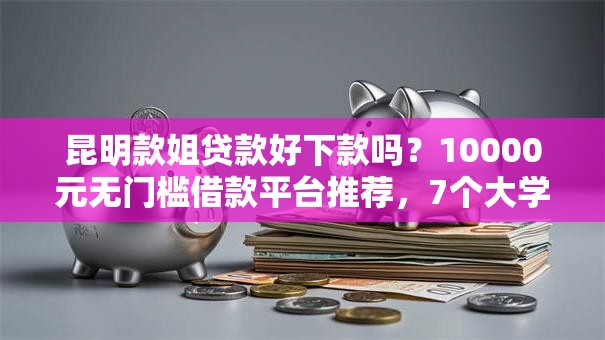 昆明款姐贷款好下款吗？10000元无门槛借款平台推荐，7个大学生可以使用的软件盘点