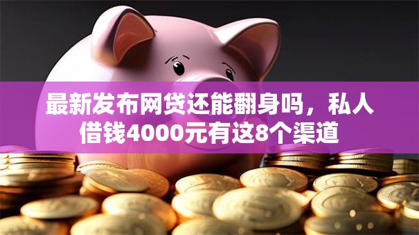 最新发布网贷还能翻身吗,私人借钱4000元有这8个渠道 最新发布网贷还能翻身吗,私人借钱4000元有这8个渠道