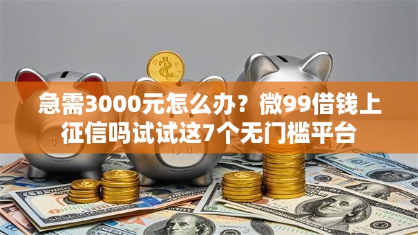 急需3000元怎么办？微99借钱上征信吗试试这7个无门槛平台