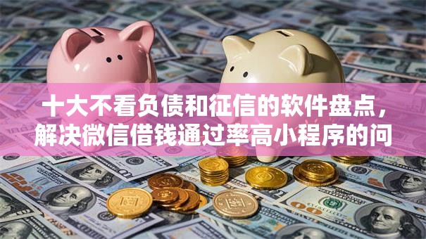 十大不看负债和征信的软件盘点，解决微信借钱通过率高小程序的问题