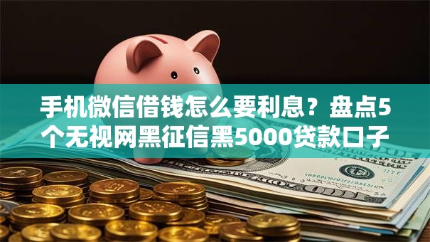 手机微信借钱怎么要利息?盘点5个无视网黑征信黑5000贷款口子给你参考 手机微信借钱怎么要利息?盘点5个无视网黑征信黑5000贷款口子给你参考