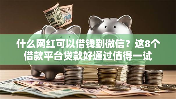 什么网红可以借钱到微信？这8个借款平台贷款好通过值得一试