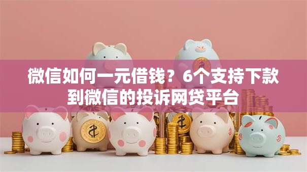 微信如何一元借钱？6个支持下款到微信的投诉网贷平台