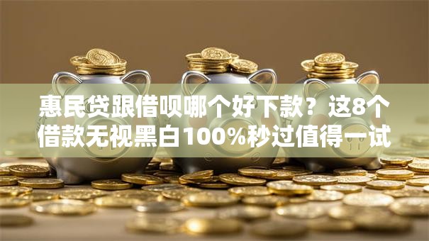 惠民贷跟借呗哪个好下款？这8个借款无视黑白100%秒过值得一试