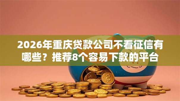 2026年重庆贷款公司不看征信有哪些？推荐8个容易下款的平台