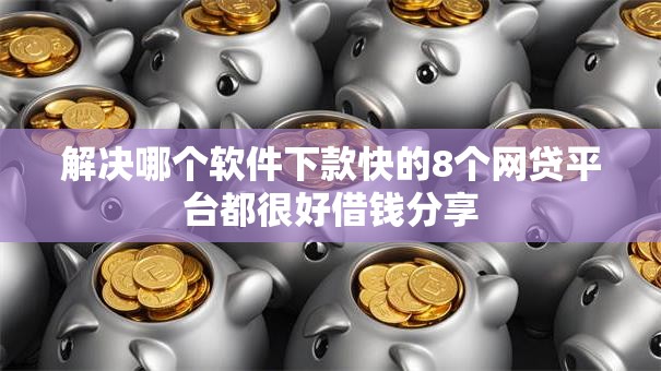解决哪个软件下款快的8个网贷平台都很好借钱分享