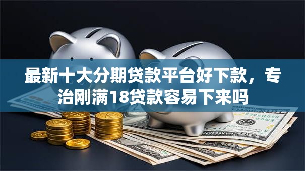 最新十大分期贷款平台好下款,专治刚满18贷款容易下来吗 最新十大分期贷款平台好下款,专治刚满18贷款容易下来吗