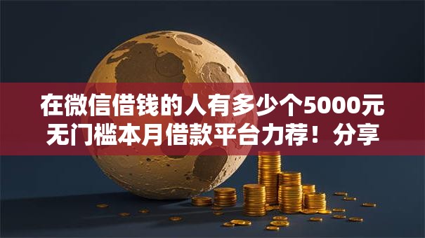 在微信借钱的人有多少个5000元无门槛本月借款平台力荐！分享小额网贷口子5000元无门槛借款