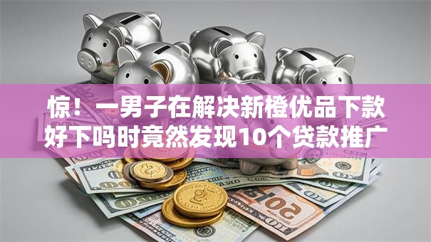 惊！一男子在解决新橙优品下款好下吗时竟然发现10个贷款推广平台，事后分享了出来