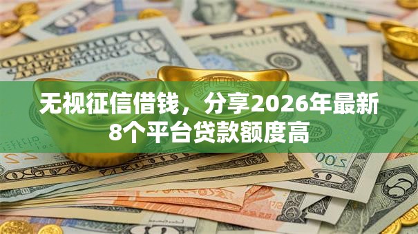 无视征信借钱，分享2026年最新8个平台贷款额度高
