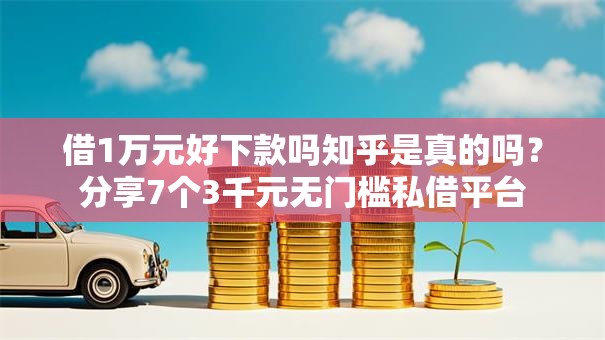 借1万元好下款吗知乎是真的吗？分享7个3千元无门槛私借平台
