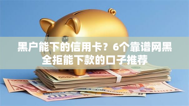 黑户能下的信用卡？6个靠谱网黑全拒能下款的口子推荐