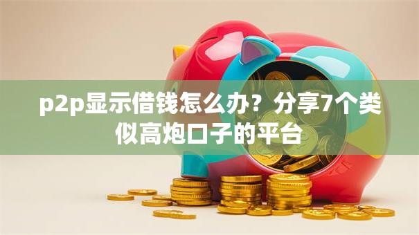 p2p显示借钱怎么办？分享7个类似高炮口子的平台