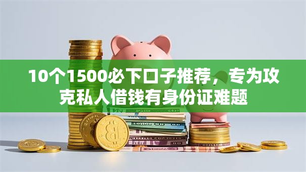 10个1500必下口子推荐,专为攻克私人借钱有身份证难题 10个1500必下口子推荐,专为攻克私人借钱有身份证难题