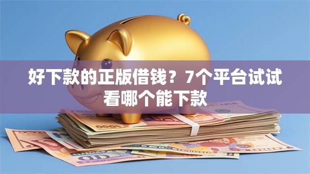 好下款的正版借钱？7个平台试试看哪个能下款