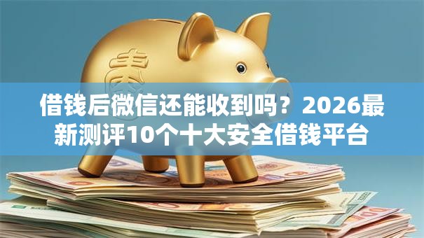 借钱后微信还能收到吗?2026最新测评10个十大安全借钱平台 借钱后微信还能收到吗?2026最新测评10个十大安全借钱平台