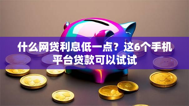 什么网贷利息低一点？这6个手机平台贷款可以试试