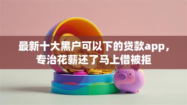 最新十大黑户可以下的贷款app,专治花薪还了马上借被拒 最新十大黑户可以下的贷款app,专治花薪还了马上借被拒