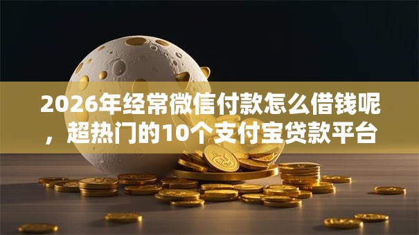 2026年经常微信付款怎么借钱呢，超热门的10个支付宝贷款平台推荐